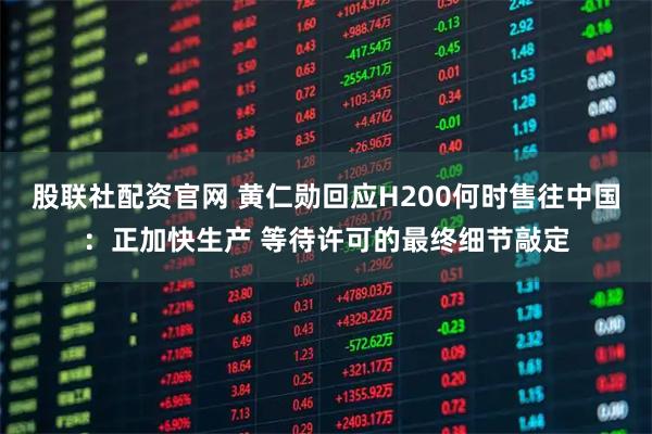 股联社配资官网 黄仁勋回应H200何时售往中国：正加快生产 等待许可的最终细节敲定