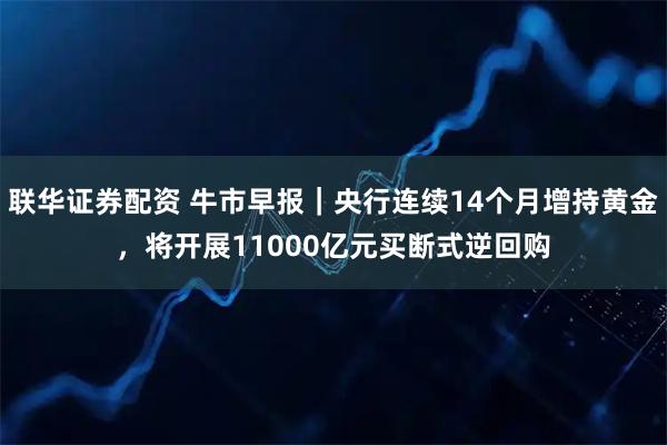 联华证券配资 牛市早报|央行连续14个月增持黄金,将开展11000亿元买断式逆回购
