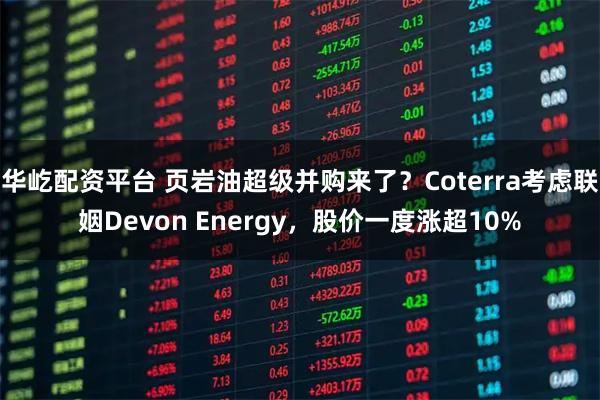 华屹配资平台 页岩油超级并购来了？Coterra考虑联姻Devon Energy，股价一度涨超10%