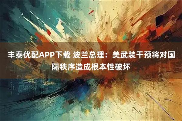 丰泰优配APP下载 波兰总理：美武装干预将对国际秩序造成根本性破坏