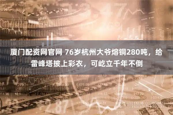 厦门配资网官网 76岁杭州大爷熔铜280吨，给雷峰塔披上彩衣，可屹立千年不倒