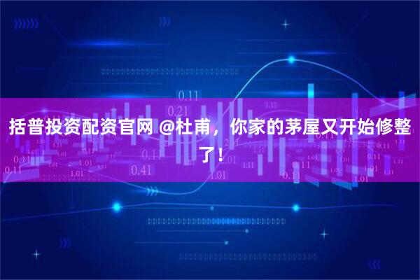括普投资配资官网 @杜甫，你家的茅屋又开始修整了！