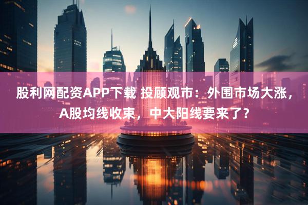 股利网配资APP下载 投顾观市：外围市场大涨，A股均线收束，中大阳线要来了？