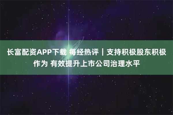 长富配资APP下载 每经热评｜支持积极股东积极作为 有效提升上市公司治理水平