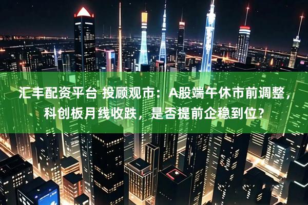 汇丰配资平台 投顾观市：A股端午休市前调整，科创板月线收跌，是否提前企稳到位？