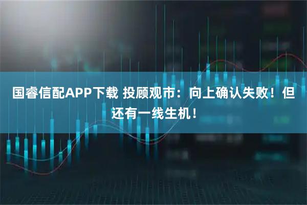 国睿信配APP下载 投顾观市：向上确认失败！但还有一线生机！