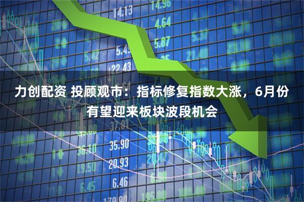 力创配资 投顾观市：指标修复指数大涨，6月份有望迎来板块波段机会