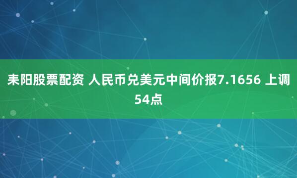 耒阳股票配资 人民币兑美元中间价报7.1656 上调54点