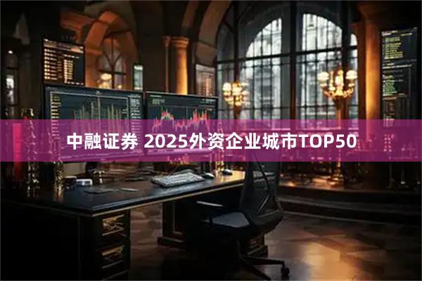 中融证券 2025外资企业城市TOP50