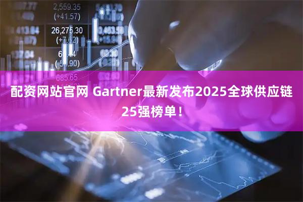 配资网站官网 Gartner最新发布2025全球供应链25强榜单！