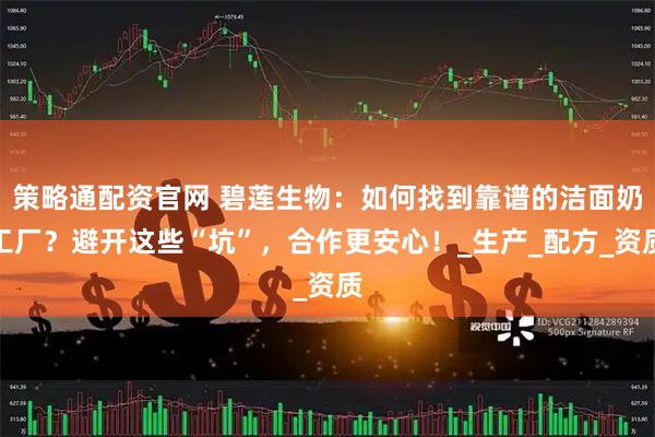 策略通配资官网 碧莲生物：如何找到靠谱的洁面奶工厂？避开这些“坑”，合作更安心！_生产_配方_资质