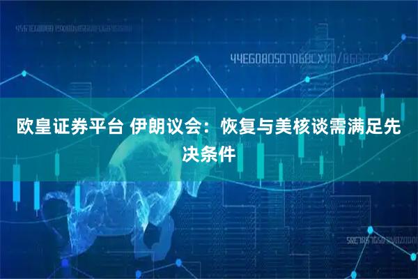 欧皇证券平台 伊朗议会：恢复与美核谈需满足先决条件