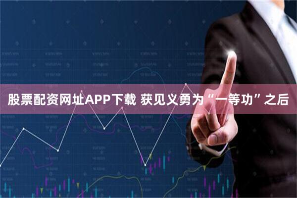 股票配资网址APP下载 获见义勇为“一等功”之后