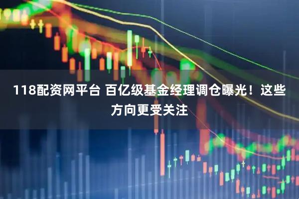 118配资网平台 百亿级基金经理调仓曝光！这些方向更受关注