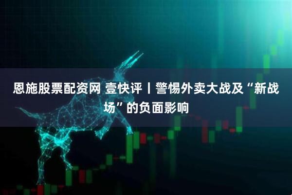 恩施股票配资网 壹快评丨警惕外卖大战及“新战场”的负面影响