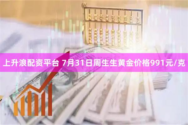上升浪配资平台 7月31日周生生黄金价格991元/克