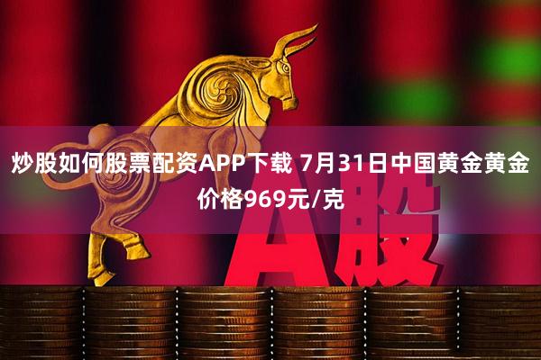 炒股如何股票配资APP下载 7月31日中国黄金黄金价格969元/克