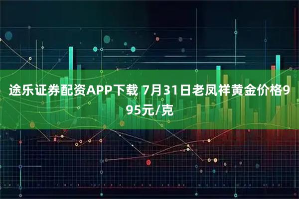 途乐证券配资APP下载 7月31日老凤祥黄金价格995元/克