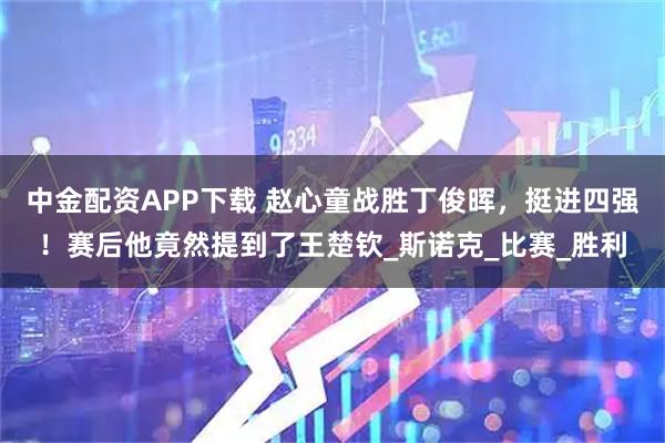 中金配资APP下载 赵心童战胜丁俊晖，挺进四强！赛后他竟然提到了王楚钦_斯诺克_比赛_胜利