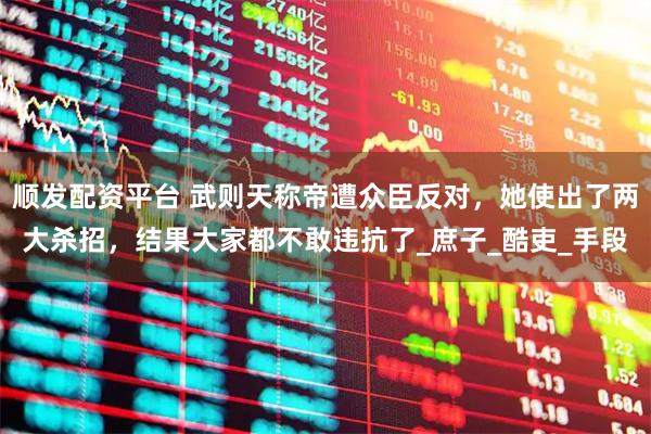 顺发配资平台 武则天称帝遭众臣反对，她使出了两大杀招，结果大家都不敢违抗了_庶子_酷吏_手段