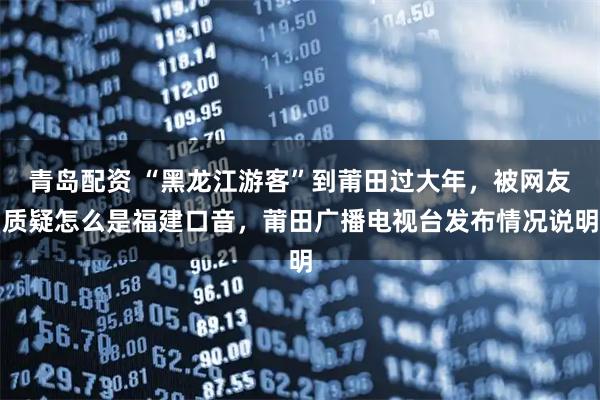 青岛配资 “黑龙江游客”到莆田过大年，被网友质疑怎么是福建口音，莆田广播电视台发布情况说明