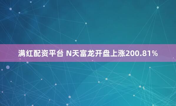 满红配资平台 N天富龙开盘上涨200.81%