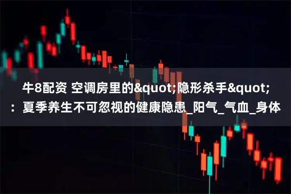 牛8配资 空调房里的"隐形杀手":夏季养生不可忽视的健康隐患_阳气_气血_身体