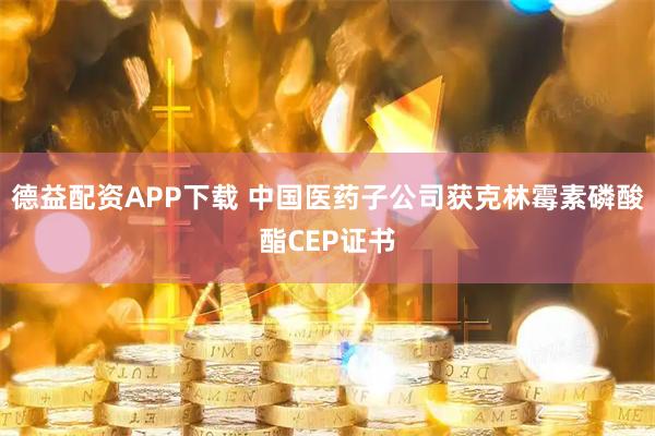 德益配资APP下载 中国医药子公司获克林霉素磷酸酯CEP证书