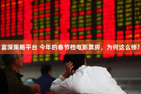 富深策略平台 今年的春节档电影票房，为何这么惨?