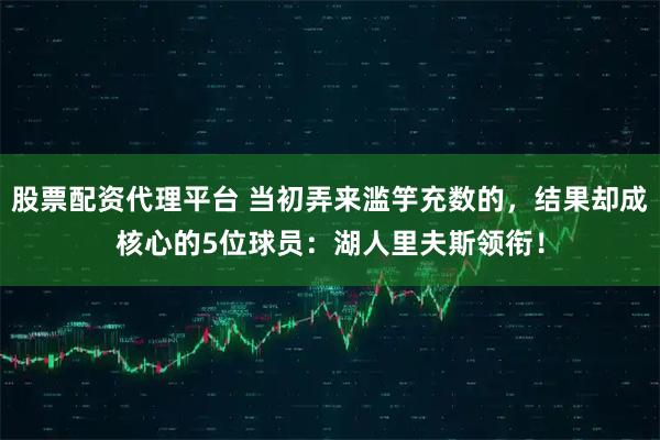 股票配资代理平台 当初弄来滥竽充数的,结果却成核心的5位球员:湖人里夫斯领衔!