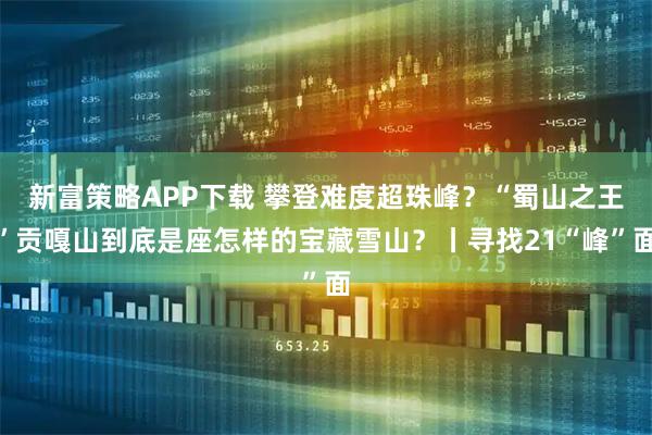 新富策略APP下载 攀登难度超珠峰？“蜀山之王”贡嘎山到底是座怎样的宝藏雪山？丨寻找21“峰”面