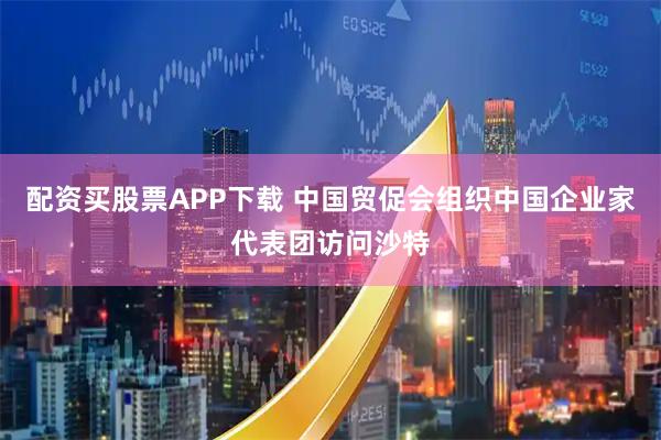 配资买股票APP下载 中国贸促会组织中国企业家代表团访问沙特