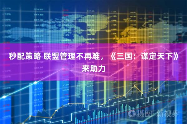 秒配策略 联盟管理不再难,《三国:谋定天下》来助力