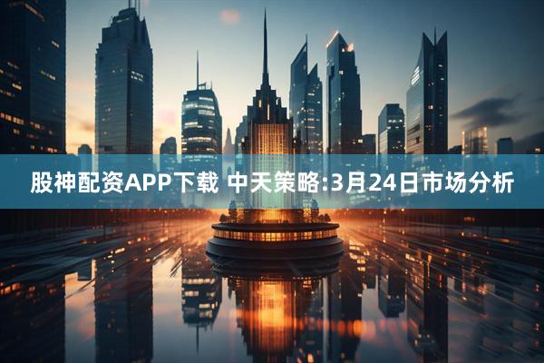 股神配资APP下载 中天策略:3月24日市场分析