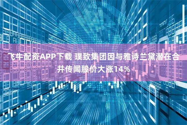 飞牛配资APP下载 璞致集团因与雅诗兰黛潜在合并传闻股价大涨14%