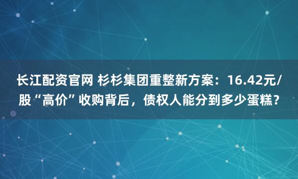 长江配资官网 杉杉集团重整新方案：16.42元/股“高价”收购背后，债权人能分到多少蛋糕？