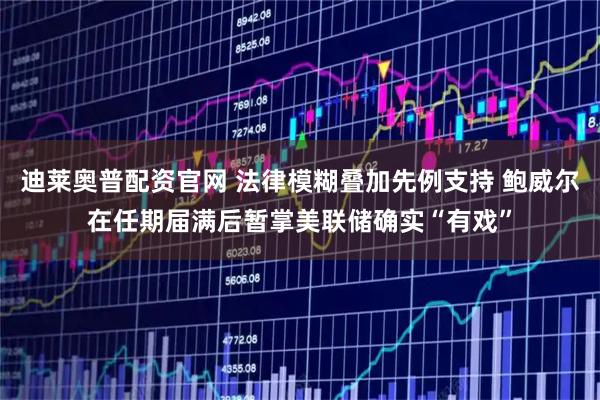 迪莱奥普配资官网 法律模糊叠加先例支持 鲍威尔在任期届满后暂掌美联储确实“有戏”