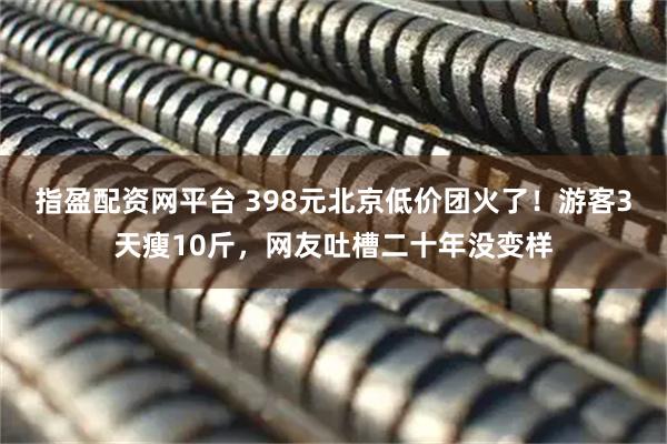 指盈配资网平台 398元北京低价团火了！游客3天瘦10斤，网友吐槽二十年没变样